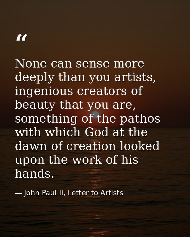 None can sense more deeply than you artists, ingenious creators of beauty that you are, something of the pathos with whi — John Paul II, Letter to Artists