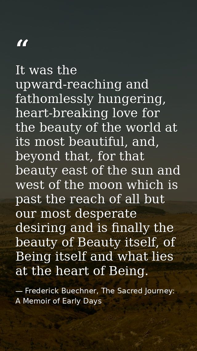 It was the upward-reaching and fathomlessly hungering, heart-breaking love for the beauty of the world at its most beaut — Frederick Buechner, The Sacred Journey: A Memoir of Early Days