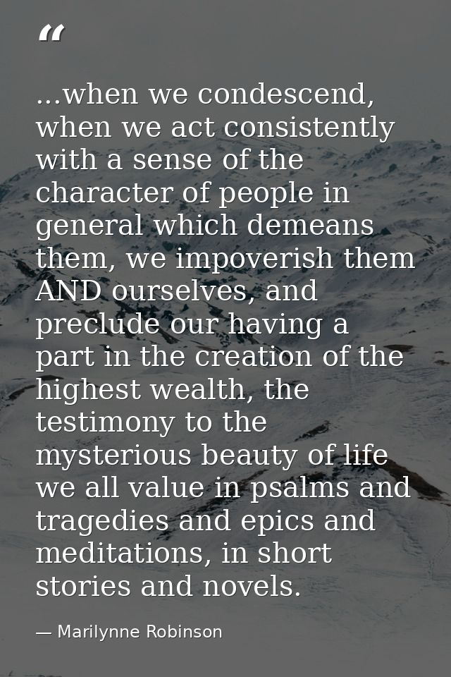 ...when we condescend, when we act consistently with a sense of the character of people in general which demeans them, w — Marilynne Robinson