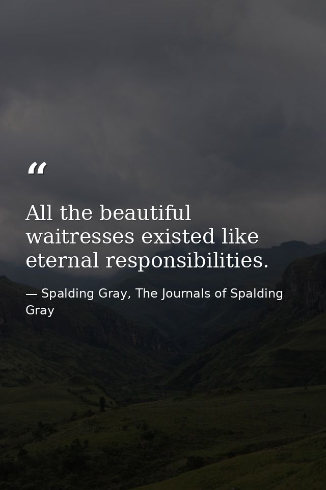 All the beautiful waitresses existed like eternal responsibilities. — Spalding Gray, The Journals of Spalding Gray