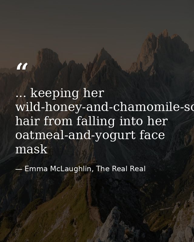 ... keeping her wild-honey-and-chamomile-soaked hair from falling into her oatmeal-and-yogurt face mask — Emma McLaughlin, The Real Real
