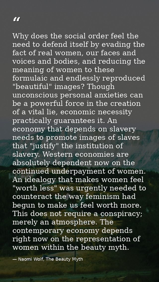 Why does the social order feel the need to defend itself by evading the fact of real women, our faces and voices and bod — Naomi Wolf, The Beauty Myth