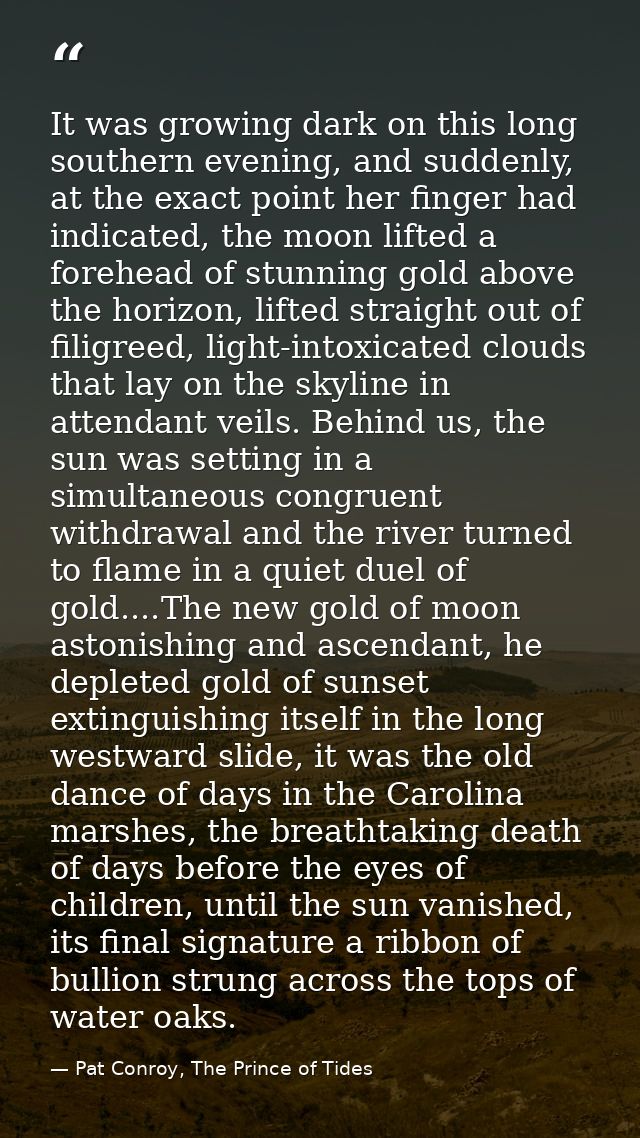 It was growing dark on this long southern evening, and suddenly, at the exact point her finger had indicated, the moon l — Pat Conroy, The Prince of Tides