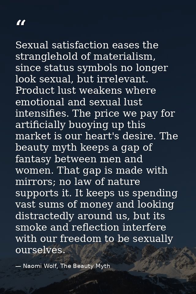 Sexual satisfaction eases the stranglehold of materialism, since status symbols no longer look sexual, but irrelevant. P — Naomi Wolf, The Beauty Myth
