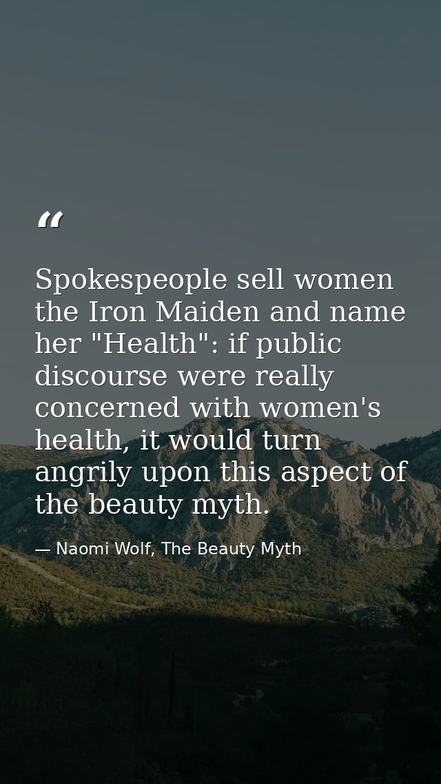 Spokespeople sell women the Iron Maiden and name her "Health": if public discourse were really concerned with women's he — Naomi Wolf, The Beauty Myth