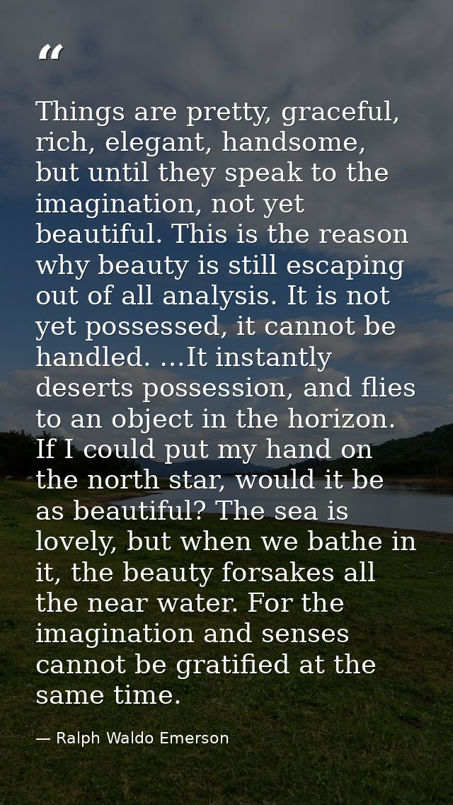 Things are pretty, graceful, rich, elegant, handsome, but until they speak to the imagination, not yet beautiful. This i — Ralph Waldo Emerson