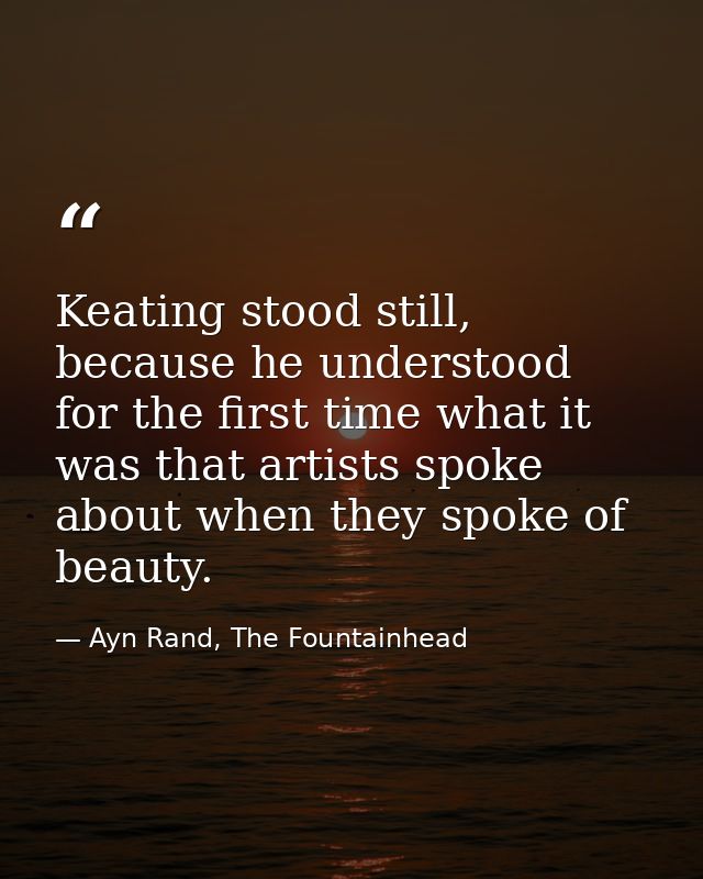 Keating stood still, because he understood for the first time what it was that artists spoke about when they spoke of be — Ayn Rand, The Fountainhead