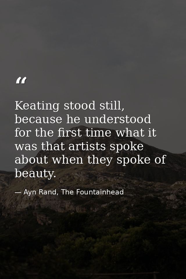 Keating stood still, because he understood for the first time what it was that artists spoke about when they spoke of be — Ayn Rand, The Fountainhead