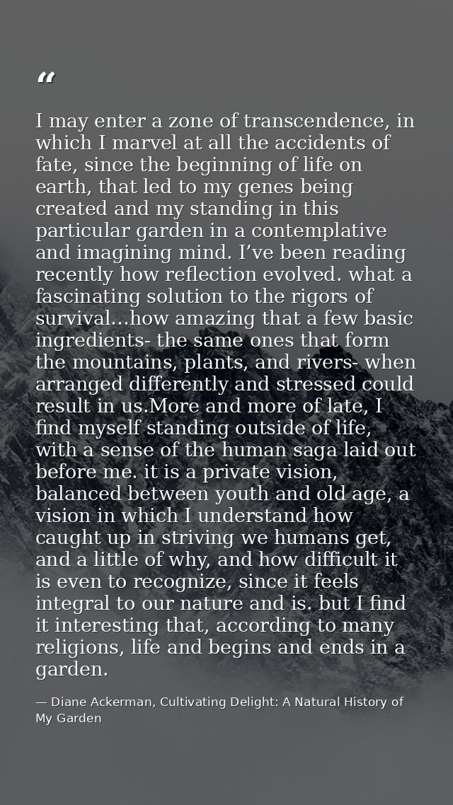 I may enter a zone of transcendence, in which I marvel at all the accidents of fate, since the beginning of life on eart — Diane Ackerman, Cultivating Delight: A Natural History of My Garden