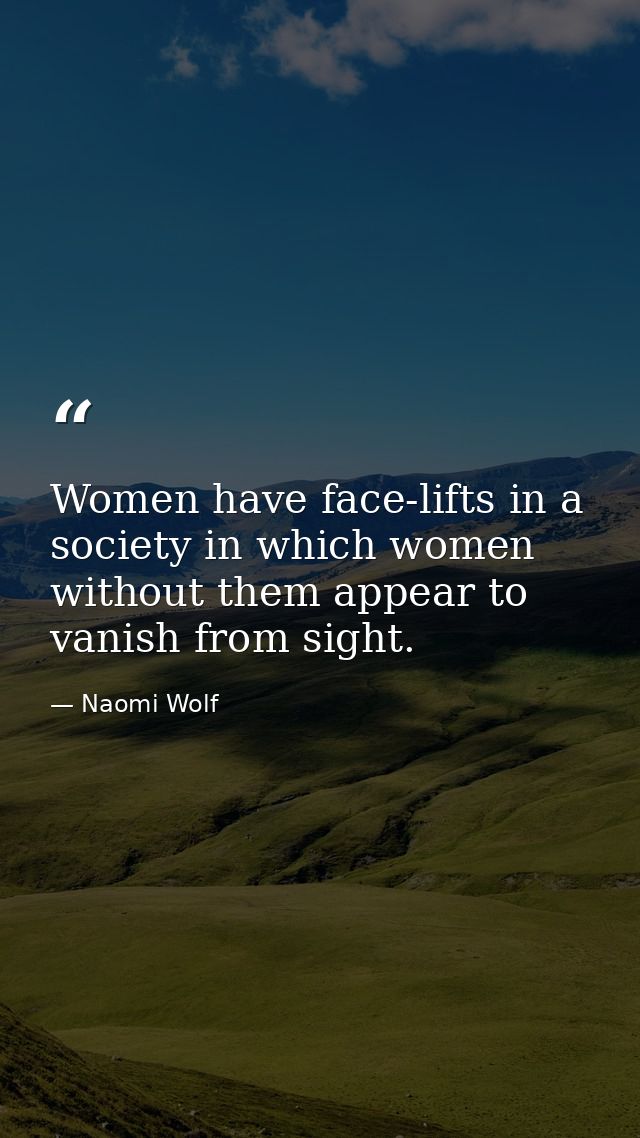 Women have face-lifts in a society in which women without them appear to vanish from sight. — Naomi Wolf