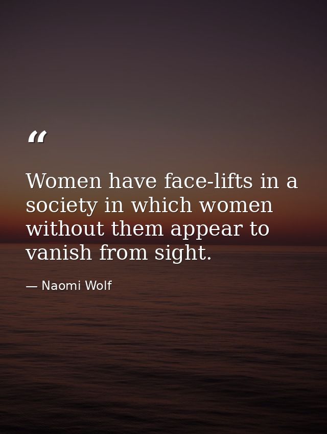 Women have face-lifts in a society in which women without them appear to vanish from sight. — Naomi Wolf