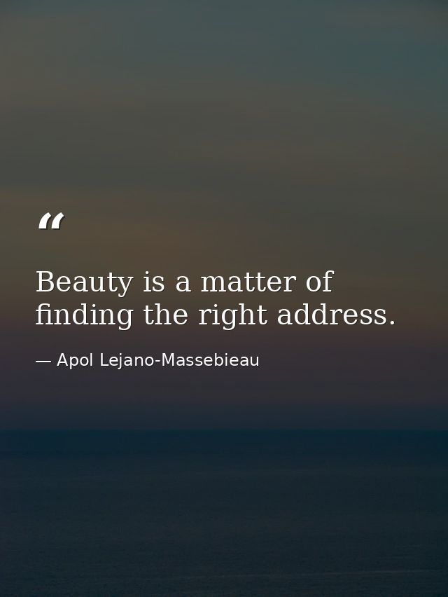 Beauty is a matter of finding the right address. — Apol Lejano-Massebieau