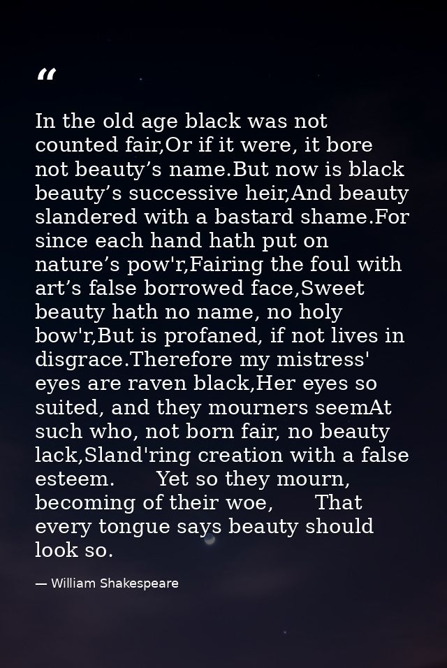 In the old age black was not counted fair,Or if it were, it bore not beauty’s name.But now is black beauty’s successive  — William Shakespeare
