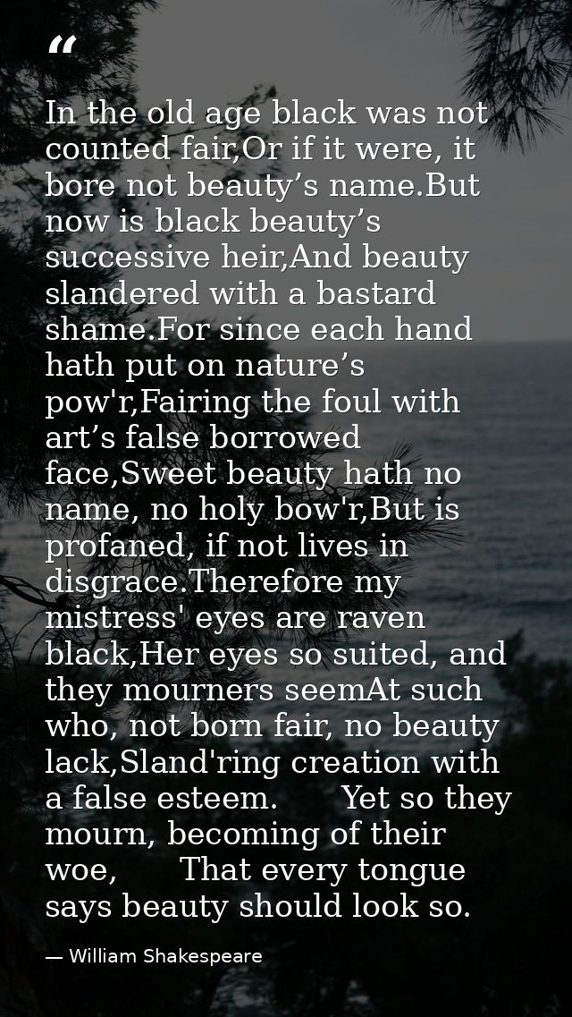 In the old age black was not counted fair,Or if it were, it bore not beauty’s name.But now is black beauty’s successive  — William Shakespeare