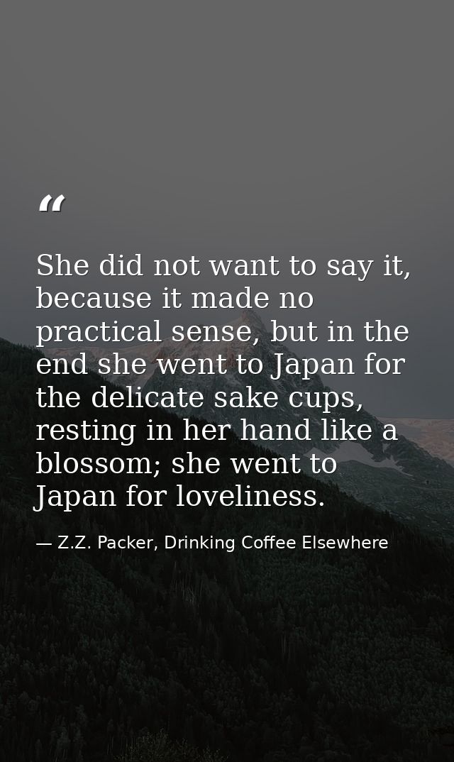 She did not want to say it, because it made no practical sense, but in the end she went to Japan for the delicate sake c — Z.Z. Packer, Drinking Coffee Elsewhere