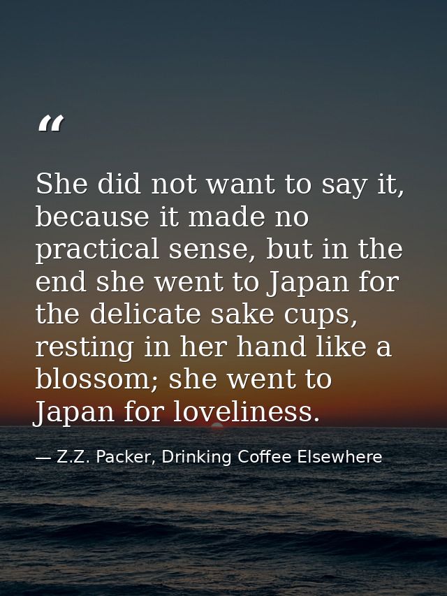 She did not want to say it, because it made no practical sense, but in the end she went to Japan for the delicate sake c — Z.Z. Packer, Drinking Coffee Elsewhere