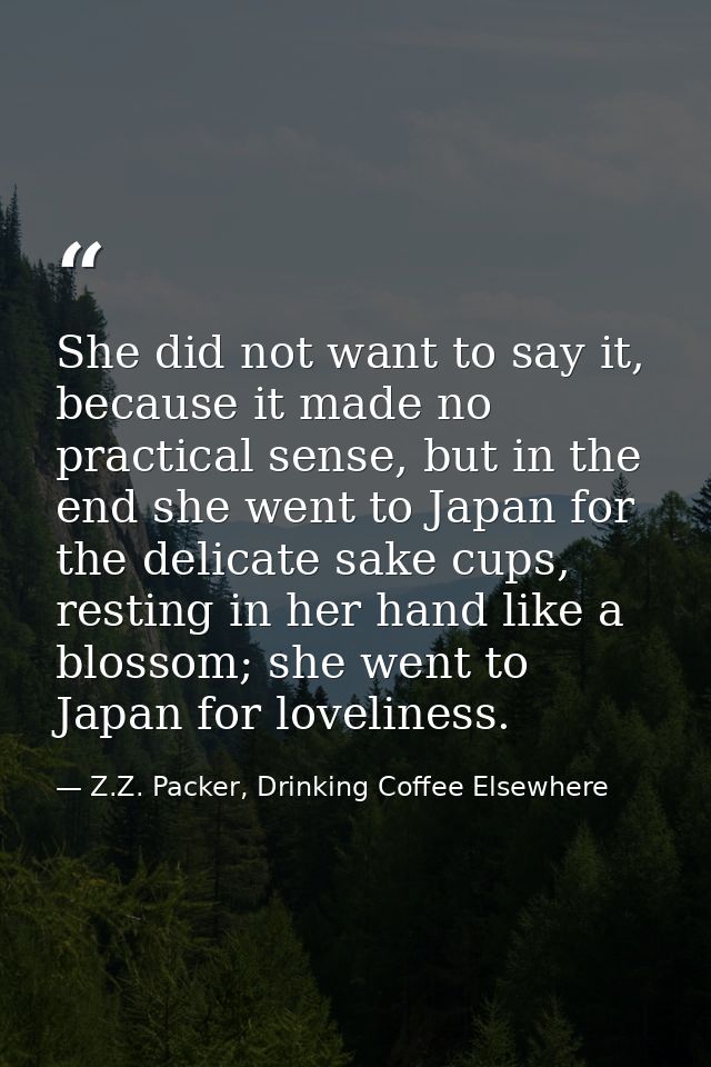 She did not want to say it, because it made no practical sense, but in the end she went to Japan for the delicate sake c — Z.Z. Packer, Drinking Coffee Elsewhere