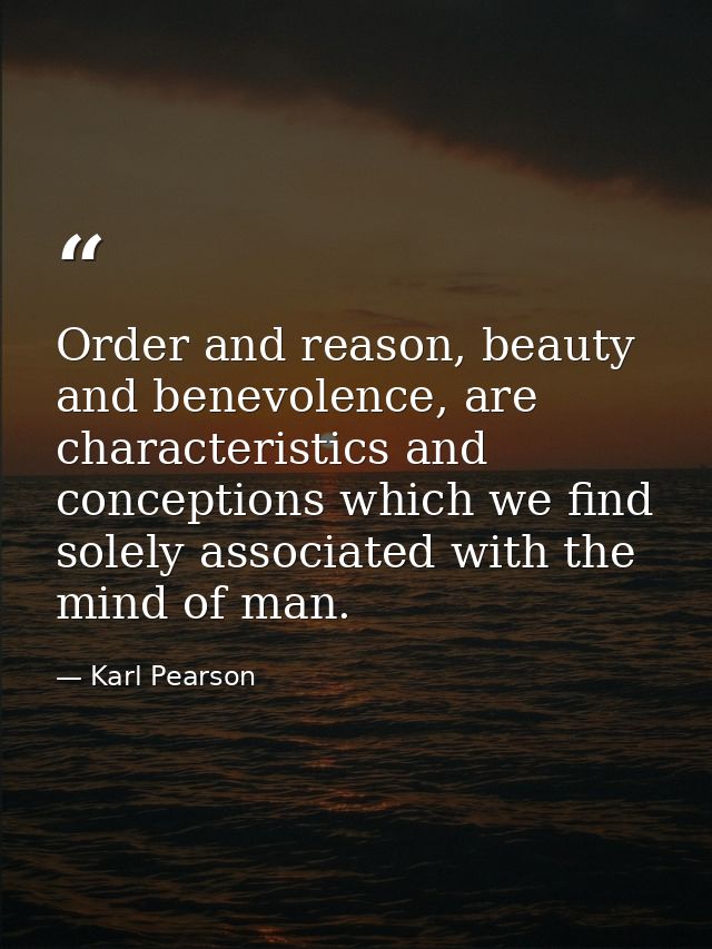 Order and reason, beauty and benevolence, are characteristics and conceptions which we find solely associated with the m — Karl Pearson