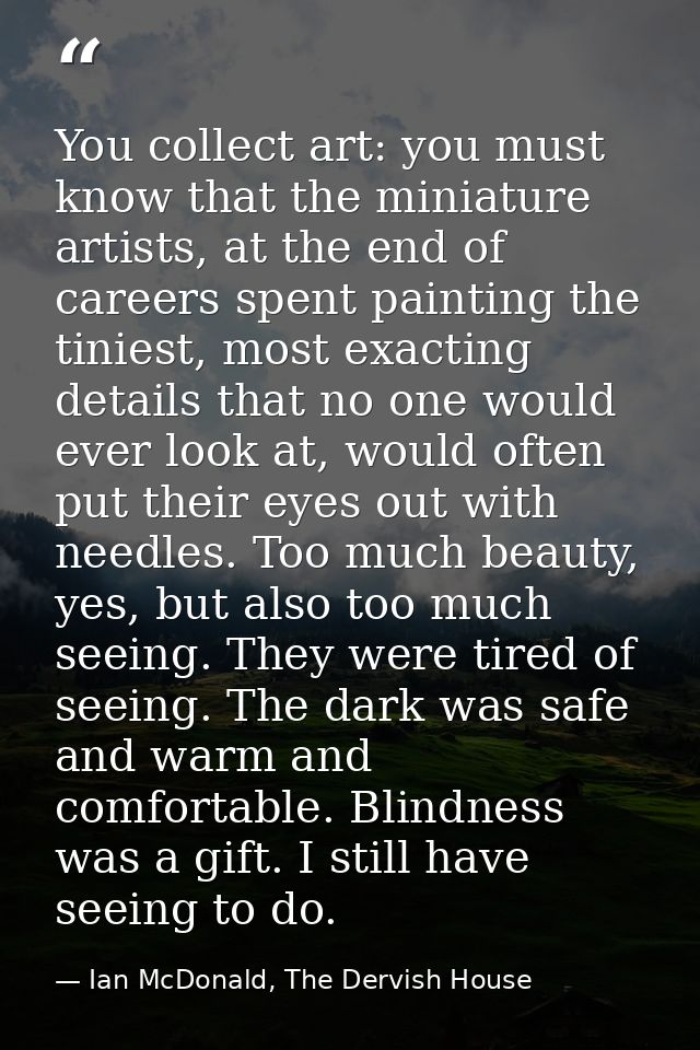 You collect art: you must know that the miniature artists, at the end of careers spent painting the tiniest, most exacti — Ian McDonald, The Dervish House