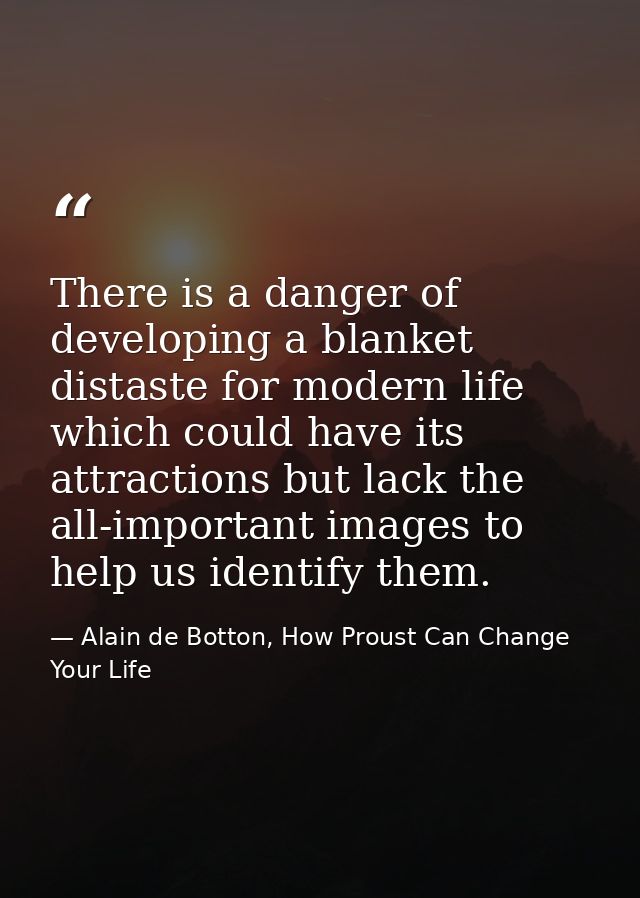 There is a danger of developing a blanket distaste for modern life which could have its attractions but lack the all-imp — Alain de Botton, How Proust Can Change Your Life