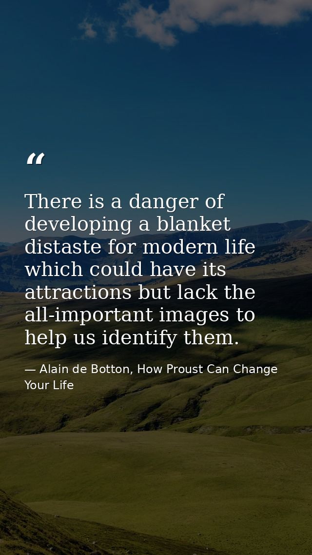 There is a danger of developing a blanket distaste for modern life which could have its attractions but lack the all-imp — Alain de Botton, How Proust Can Change Your Life