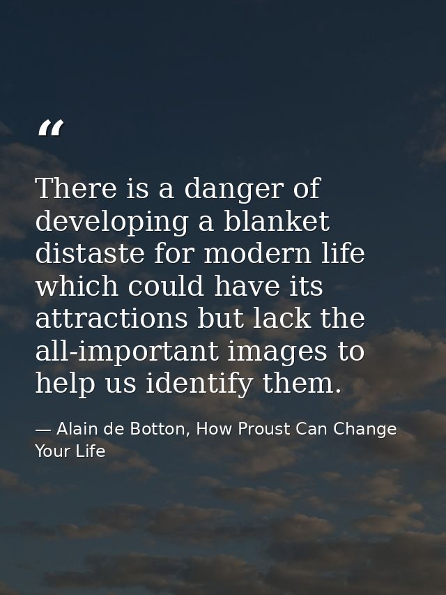 There is a danger of developing a blanket distaste for modern life which could have its attractions but lack the all-imp — Alain de Botton, How Proust Can Change Your Life
