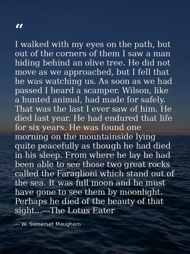 I walked with my eyes on the path, but out of the corners of them I saw a man hiding behind an olive tree. He did not mo — W. Somerset Maugham