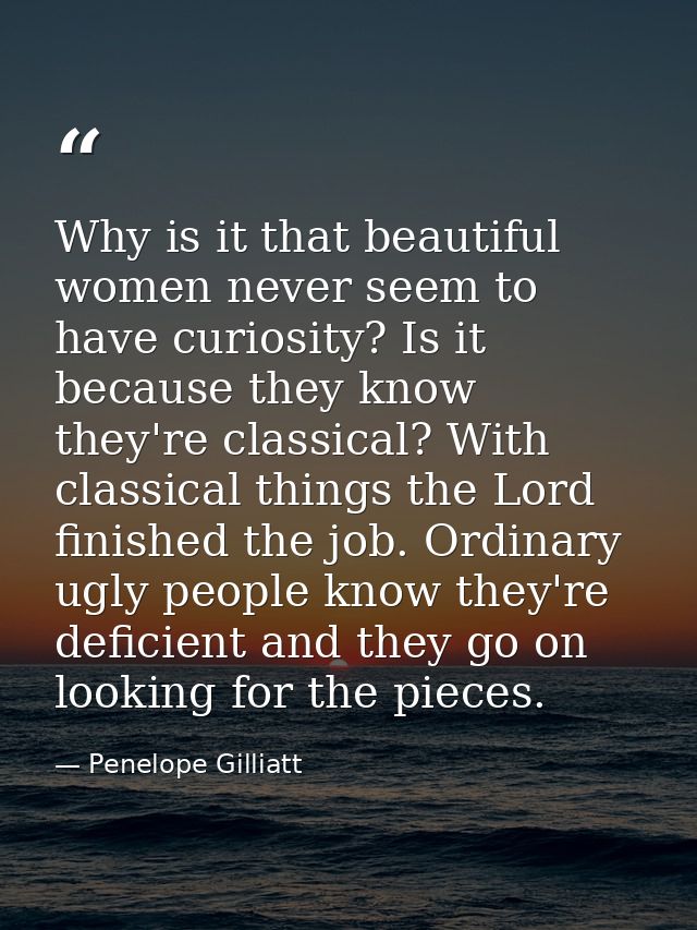Why is it that beautiful women never seem to have curiosity? Is it because they know they're classical? With classical t — Penelope Gilliatt