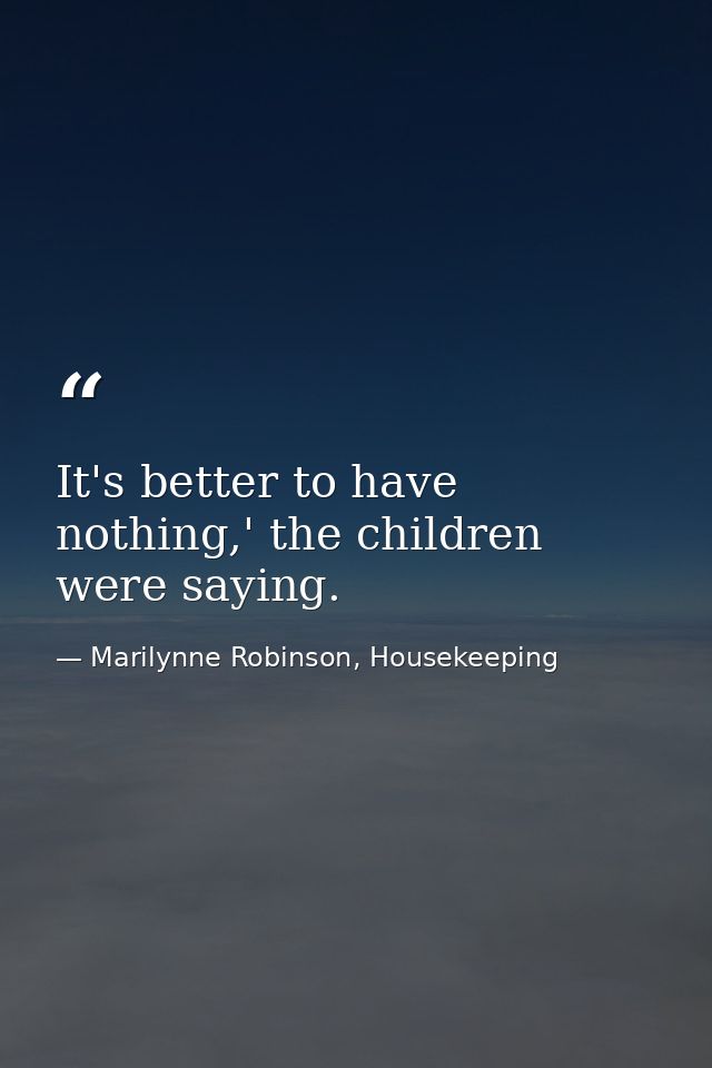 It's better to have nothing,' the children were saying. — Marilynne Robinson, Housekeeping