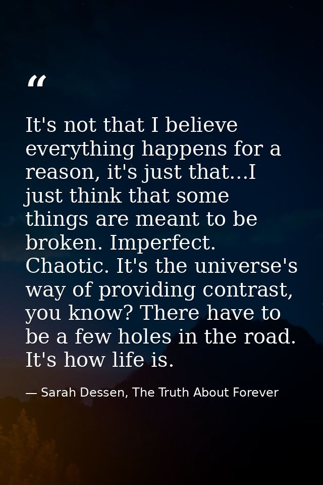 It's not that I believe everything happens for a reason, it's just that...I just think that some things are meant to be  — Sarah Dessen, The Truth About Forever