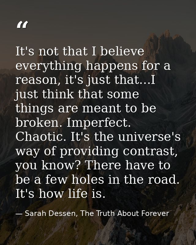 It's not that I believe everything happens for a reason, it's just that...I just think that some things are meant to be  — Sarah Dessen, The Truth About Forever