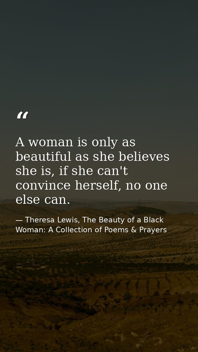 A woman is only as beautiful as she believes she is, if she can't convince herself, no one else can. — Theresa Lewis, The Beauty of a Black Woman: A Collection of Poems & Prayers