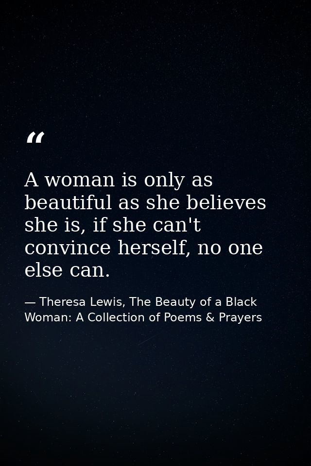 A woman is only as beautiful as she believes she is, if she can't convince herself, no one else can. — Theresa Lewis, The Beauty of a Black Woman: A Collection of Poems & Prayers