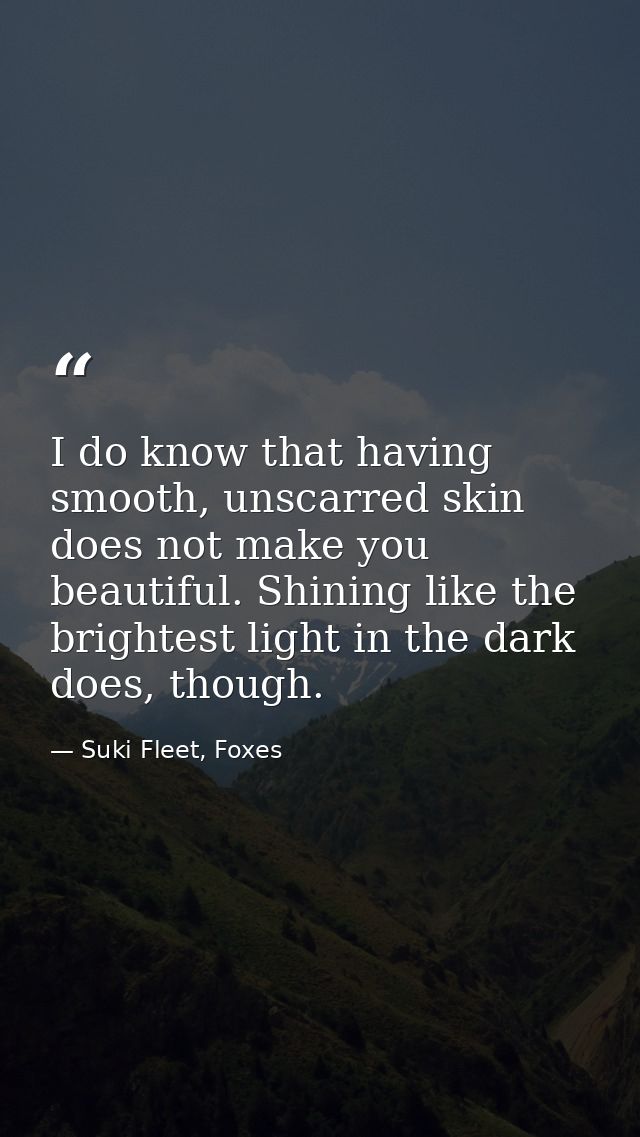 I do know that having smooth, unscarred skin does not make you beautiful. Shining like the brightest light in the dark d — Suki Fleet, Foxes