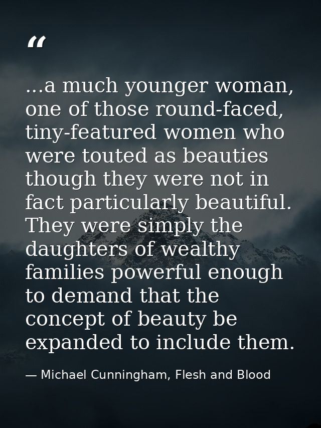 ...a much younger woman, one of those round-faced, tiny-featured women who were touted as beauties though they were not  — Michael Cunningham, Flesh and Blood