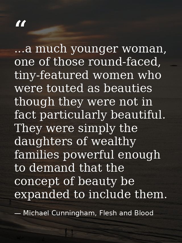 ...a much younger woman, one of those round-faced, tiny-featured women who were touted as beauties though they were not  — Michael Cunningham, Flesh and Blood