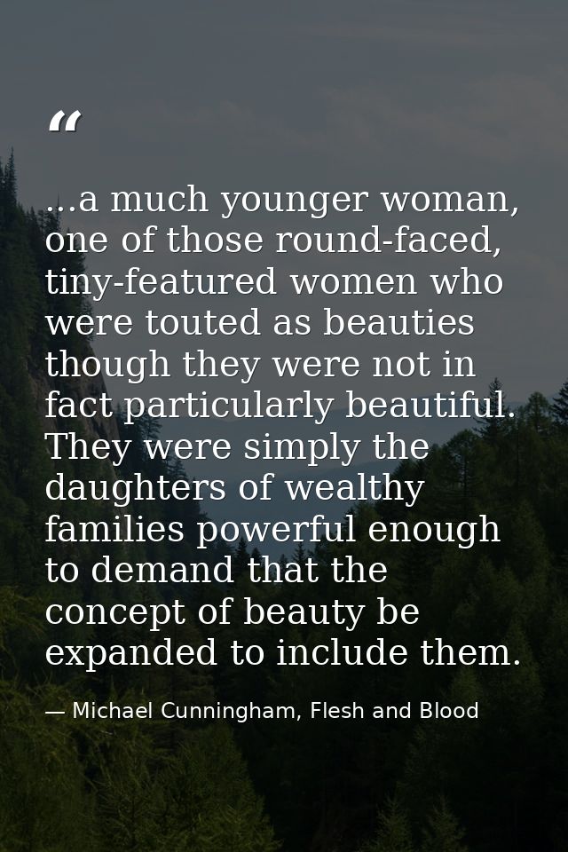 ...a much younger woman, one of those round-faced, tiny-featured women who were touted as beauties though they were not  — Michael Cunningham, Flesh and Blood