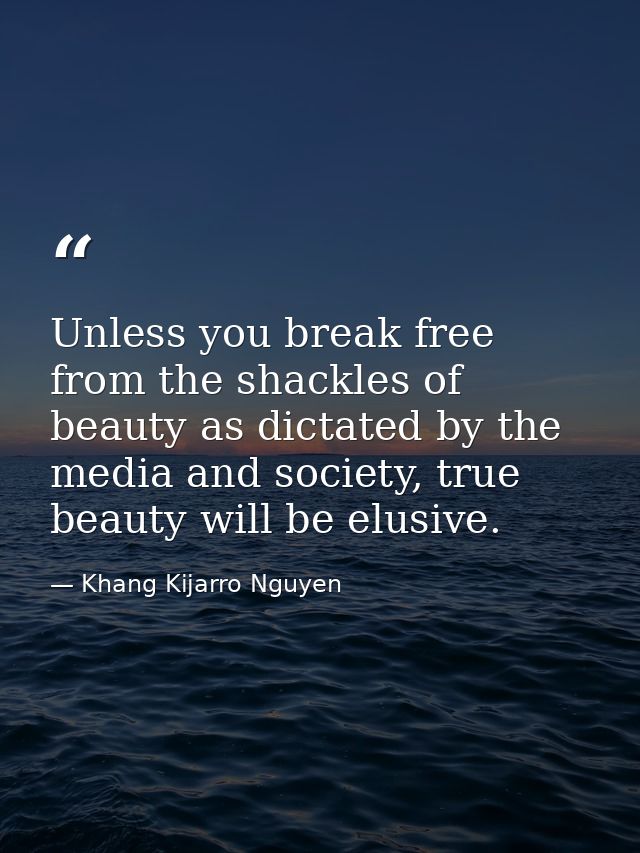 Unless you break free from the shackles of beauty as dictated by the media and society, true beauty will be elusive. — Khang Kijarro Nguyen