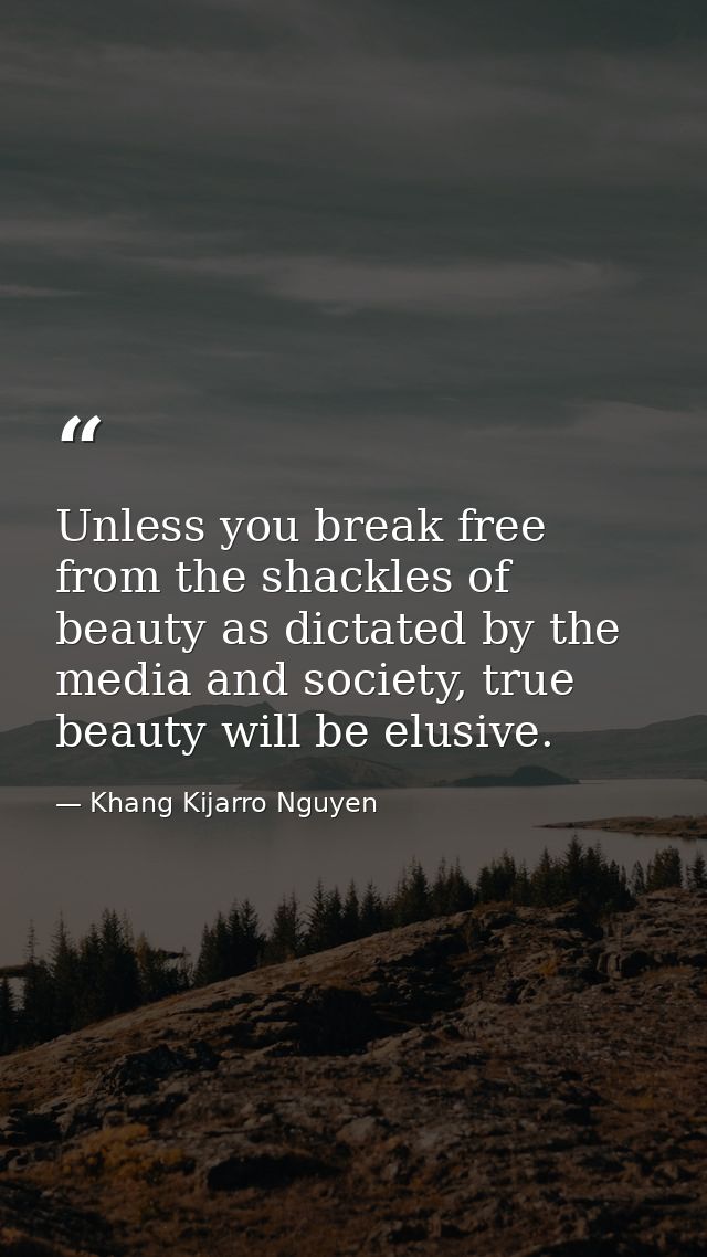 Unless you break free from the shackles of beauty as dictated by the media and society, true beauty will be elusive. — Khang Kijarro Nguyen