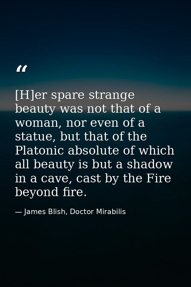 [H]er spare strange beauty was not that of a woman, nor even of a statue, but that of the Platonic absolute of which all — James Blish, Doctor Mirabilis