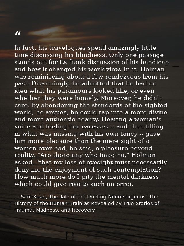 In fact, his travelogues spend amazingly little time discussing his blindness. Only one passage stands out for its frank — Sam Kean, The Tale of the Dueling Neurosurgeons: The History of the Human Brain as Revealed by True Stories of Trauma, Madness, and Recovery