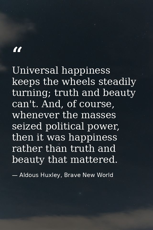 Universal happiness keeps the wheels steadily turning; truth and beauty can't. And, of course, whenever the masses seize — Aldous Huxley, Brave New World