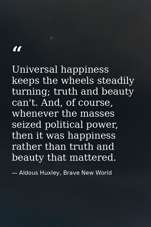 Universal happiness keeps the wheels steadily turning; truth and beauty can't. And, of course, whenever the masses seize — Aldous Huxley, Brave New World