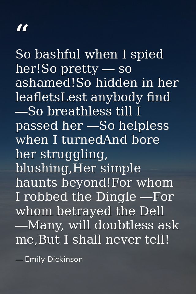So bashful when I spied her!So pretty ― so ashamed!So hidden in her leafletsLest anybody find ―So breathless till I pass — Emily Dickinson