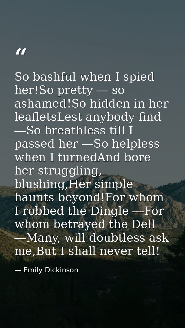 So bashful when I spied her!So pretty ― so ashamed!So hidden in her leafletsLest anybody find ―So breathless till I pass — Emily Dickinson