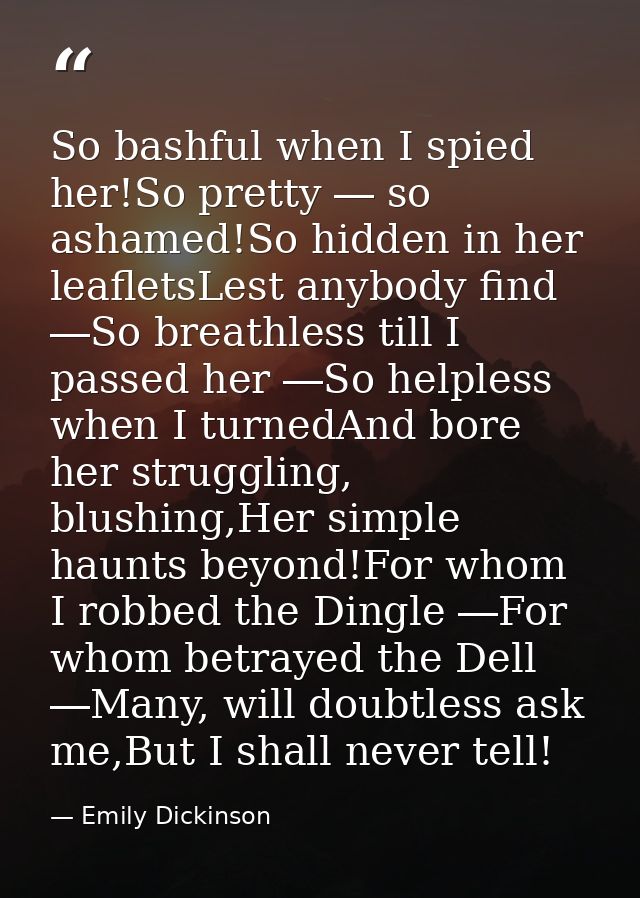 So bashful when I spied her!So pretty ― so ashamed!So hidden in her leafletsLest anybody find ―So breathless till I pass — Emily Dickinson