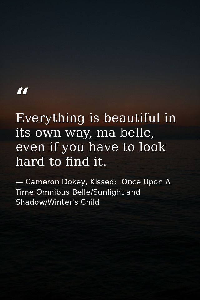 Everything is beautiful in its own way, ma belle, even if you have to look hard to find it. — Cameron Dokey, Kissed:  Once Upon A Time Omnibus Belle/Sunlight and Shadow/Winter's Child