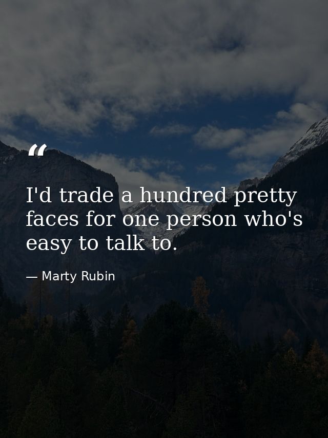 I'd trade a hundred pretty faces for one person who's easy to talk to. — Marty Rubin