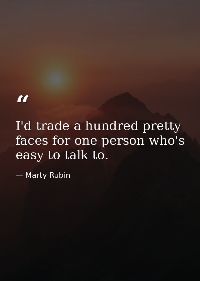 I'd trade a hundred pretty faces for one person who's easy to talk to. — Marty Rubin