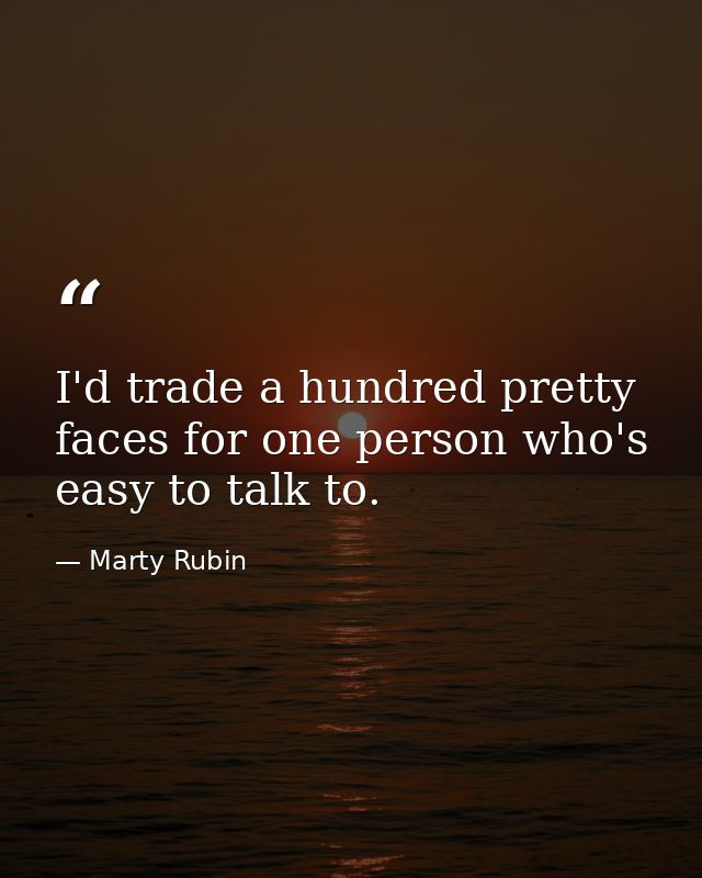 I'd trade a hundred pretty faces for one person who's easy to talk to. — Marty Rubin
